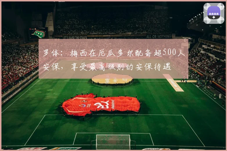 罗体：梅西在厄瓜多尔配备超500人安保，享受最高级别的安保待遇