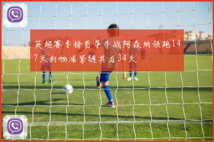 英超赛季榜首争夺战阿森纳领跑147天利物浦紧随其后34天