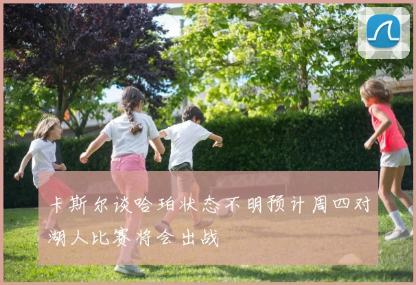 卡斯尔谈哈珀状态不明预计周四对湖人比赛将会出战