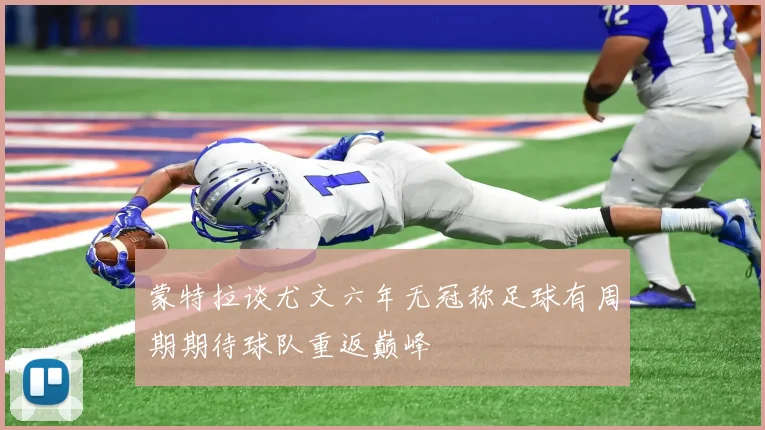 蒙特拉谈尤文六年无冠称足球有周期期待球队重返巅峰
