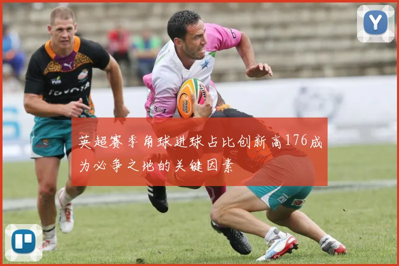 英超赛季角球进球占比创新高176成为必争之地的关键因素
