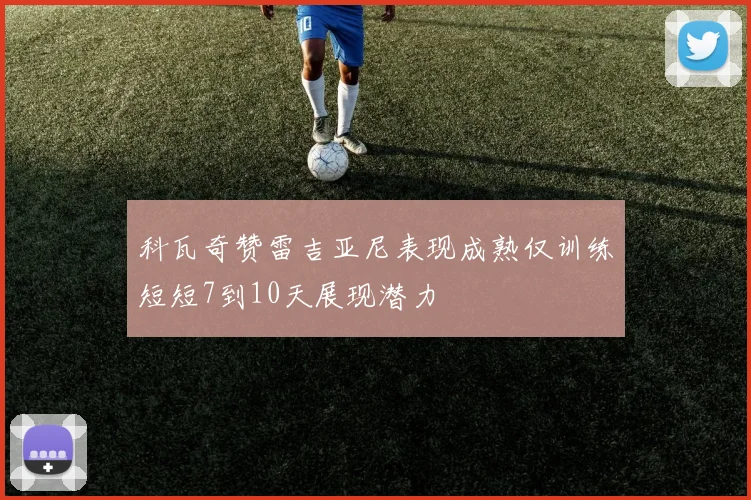 科瓦奇赞雷吉亚尼表现成熟仅训练短短7到10天展现潜力