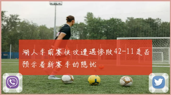 湖人季前赛快攻遭遇惨败42-11是否预示着新赛季的隐忧