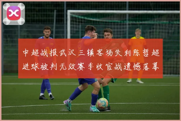 中超战报武汉三镇客场失利陈哲超进球被判无效赛季收官战遗憾落幕