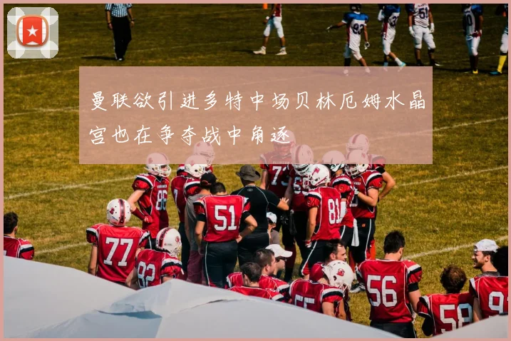 曼联欲引进多特中场贝林厄姆水晶宫也在争夺战中角逐