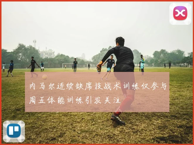 内马尔连续缺席技战术训练仅参与周五体能训练引发关注