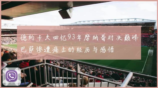 德约卡夫回忆93年摩纳哥对决巅峰巴萨惨遭痛击的经历与感悟