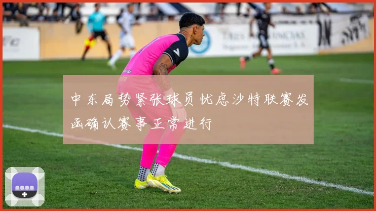 中东局势紧张球员忧虑沙特联赛发函确认赛事正常进行