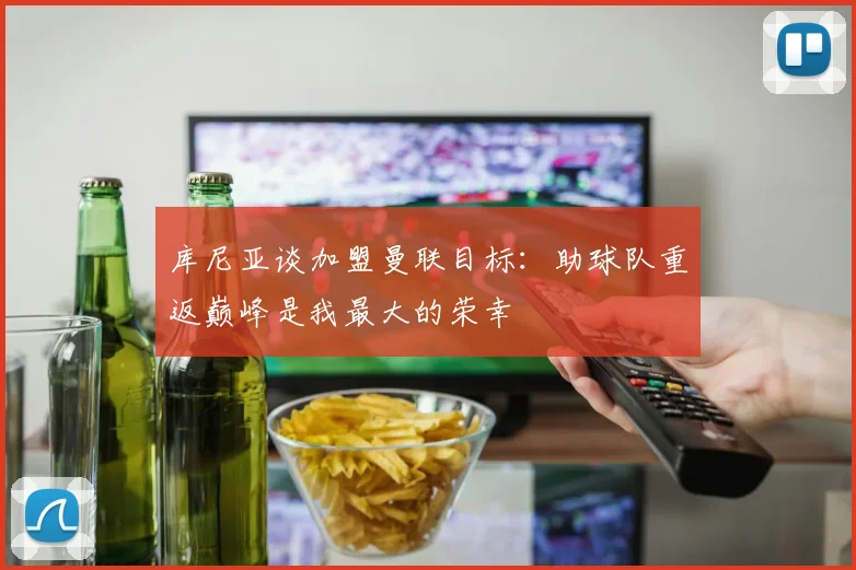库尼亚谈加盟曼联目标：助球队重返巅峰是我最大的荣幸