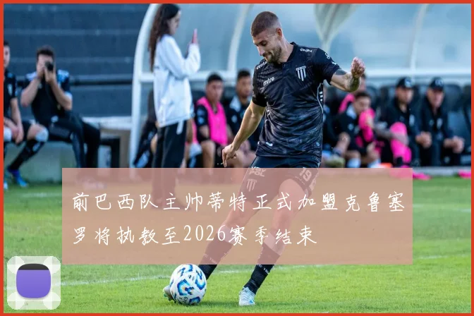 前巴西队主帅蒂特正式加盟克鲁塞罗将执教至2026赛季结束