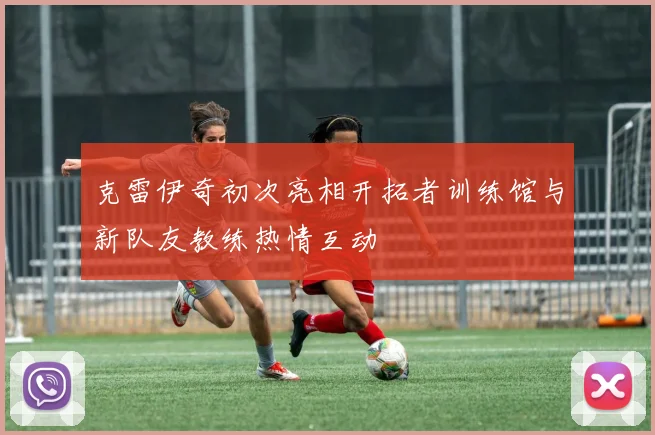 克雷伊奇初次亮相开拓者训练馆与新队友教练热情互动