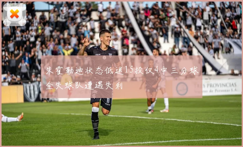 朱霍勒迪状态低迷15投仅4中三分球全失球队遭遇失利