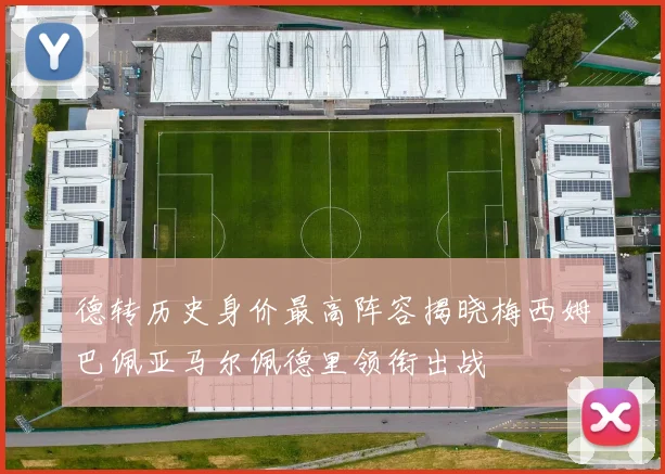 德转历史身价最高阵容揭晓梅西姆巴佩亚马尔佩德里领衔出战