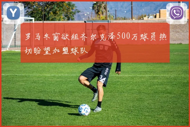 罗马冬窗欲租齐尔克泽500万球员热切盼望加盟球队