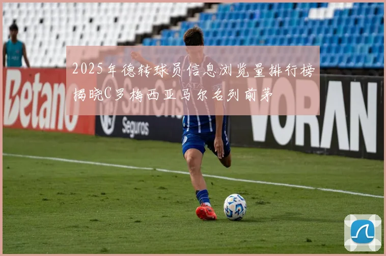 2025年德转球员信息浏览量排行榜揭晓C罗梅西亚马尔名列前茅