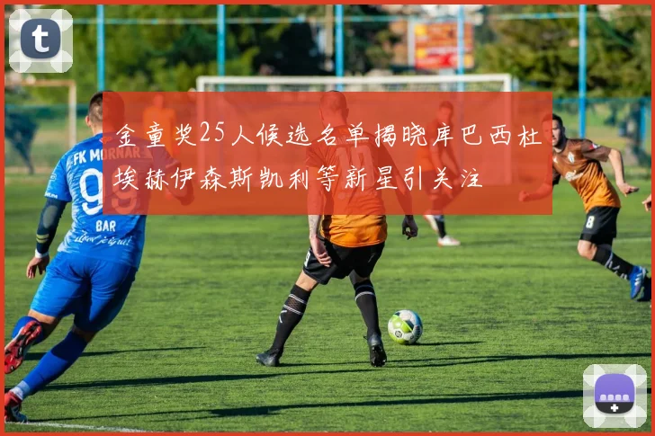 金童奖25人候选名单揭晓库巴西杜埃赫伊森斯凯利等新星引关注