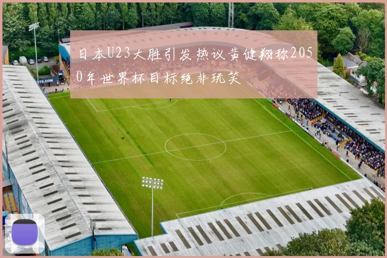 日本U23大胜引发热议黄健翔称2050年世界杯目标绝非玩笑