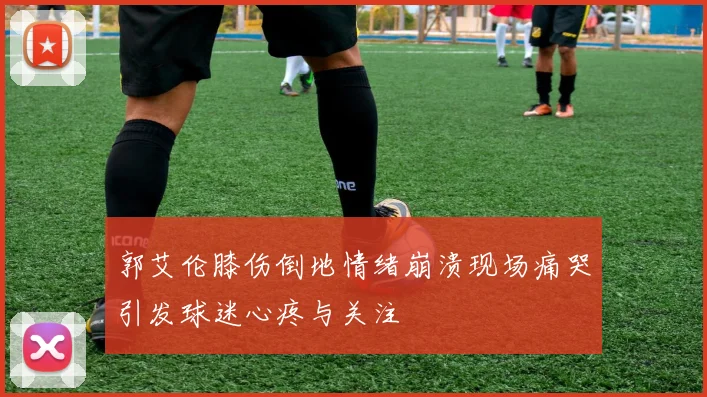 郭艾伦膝伤倒地情绪崩溃现场痛哭引发球迷心疼与关注