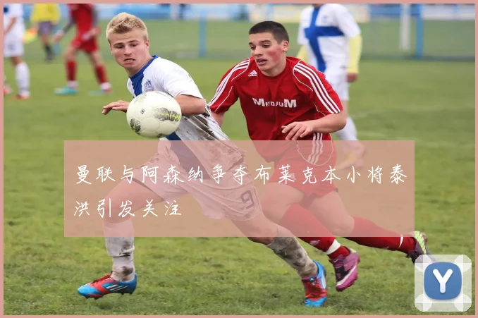 曼联与阿森纳争夺布莱克本小将泰洪引发关注