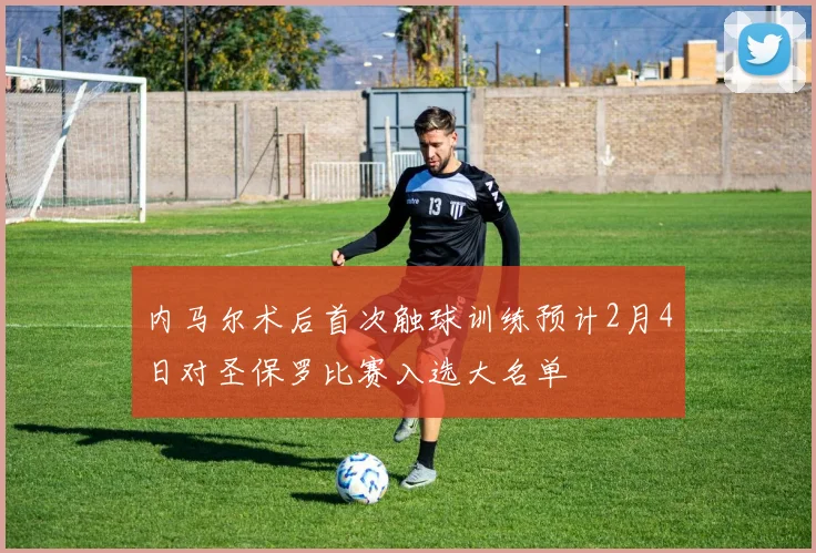内马尔术后首次触球训练预计2月4日对圣保罗比赛入选大名单