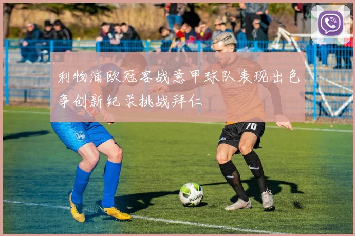 利物浦欧冠客战意甲球队表现出色争创新纪录挑战拜仁