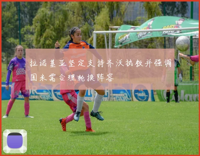 拉诺基亚坚定支持齐沃执教并强调国米需合理轮换阵容