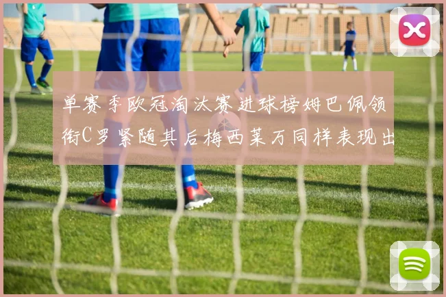 单赛季欧冠淘汰赛进球榜姆巴佩领衔C罗紧随其后梅西莱万同样表现出色