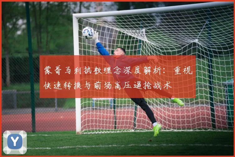 蒙哥马利执教理念深度解析：重视快速转换与前场高压逼抢战术