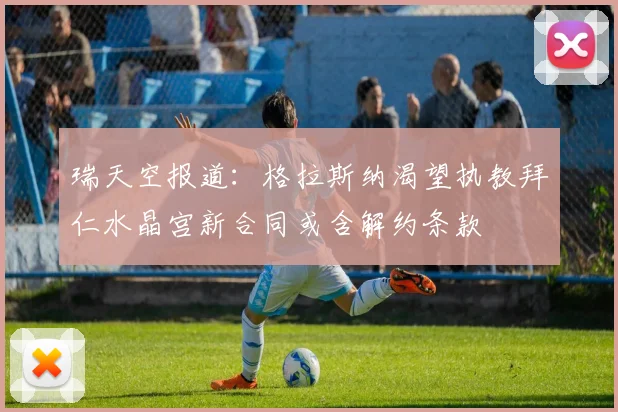 瑞天空报道：格拉斯纳渴望执教拜仁水晶宫新合同或含解约条款