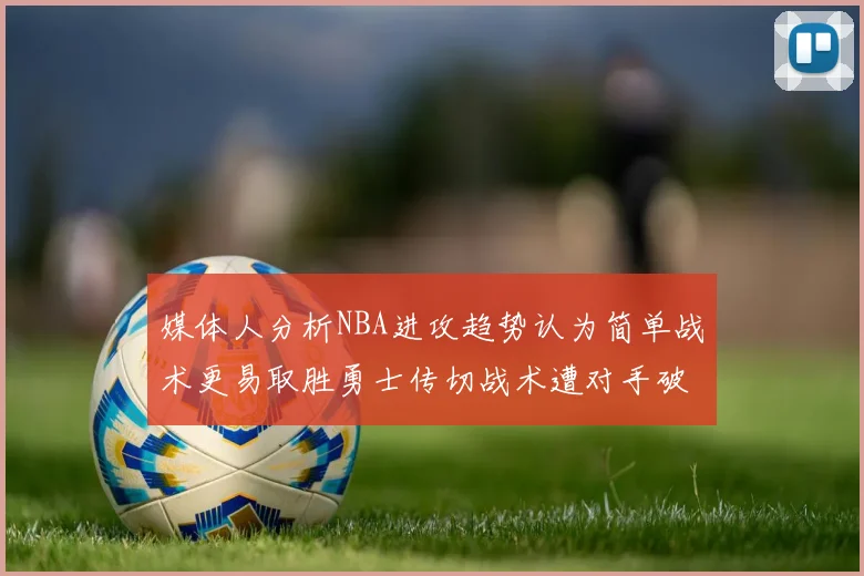 媒体人分析NBA进攻趋势认为简单战术更易取胜勇士传切战术遭对手破解
