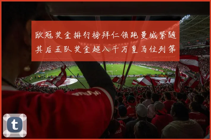 欧冠奖金排行榜拜仁领跑曼城紧随其后五队奖金超八千万皇马位列第六