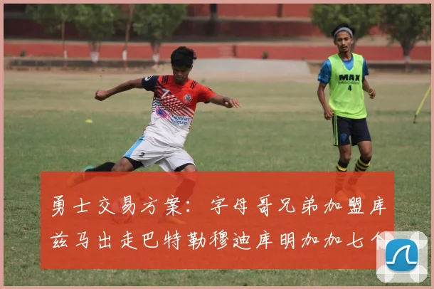 勇士交易方案：字母哥兄弟加盟库兹马出走巴特勒穆迪库明加加七个首轮选秀权