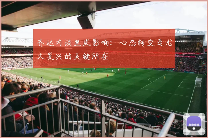 齐达内谈里皮影响：心态转变是尤文复兴的关键所在