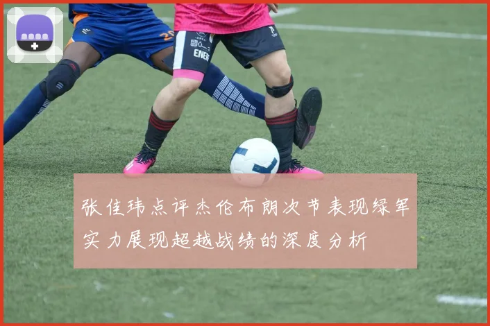 张佳玮点评杰伦布朗次节表现绿军实力展现超越战绩的深度分析