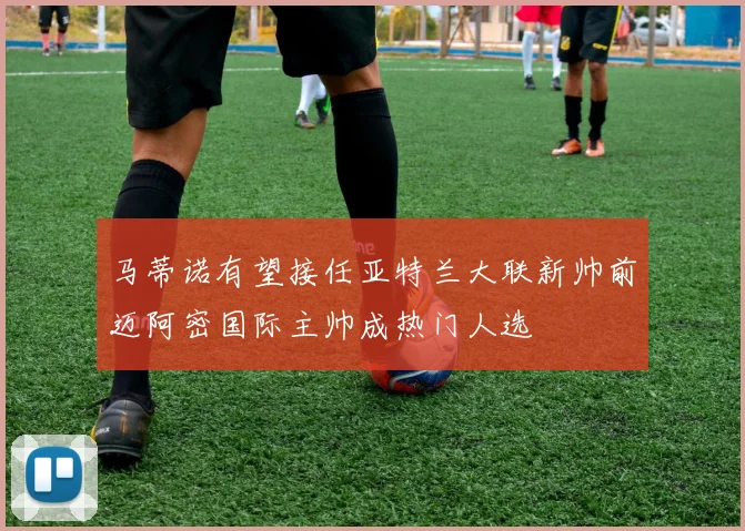 马蒂诺有望接任亚特兰大联新帅前迈阿密国际主帅成热门人选