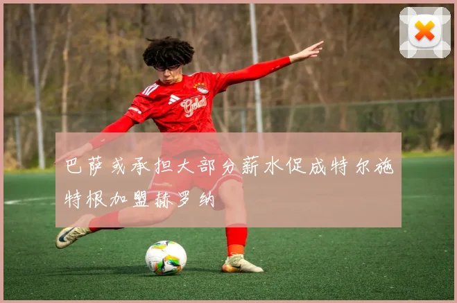 巴萨或承担大部分薪水促成特尔施特根加盟赫罗纳