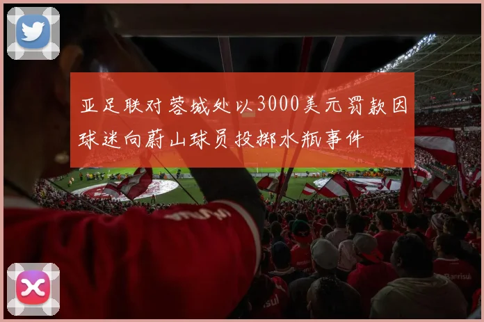 亚足联对蓉城处以3000美元罚款因球迷向蔚山球员投掷水瓶事件