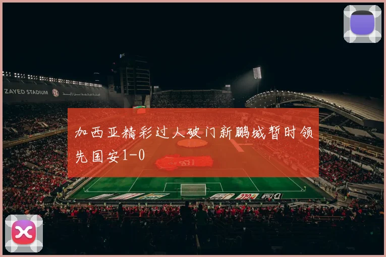 加西亚精彩过人破门新鹏城暂时领先国安1-0