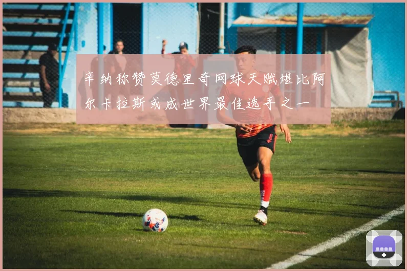 辛纳称赞莫德里奇网球天赋堪比阿尔卡拉斯或成世界最佳选手之一