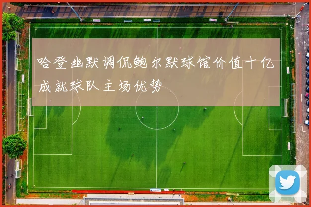 哈登幽默调侃鲍尔默球馆价值十亿成就球队主场优势
