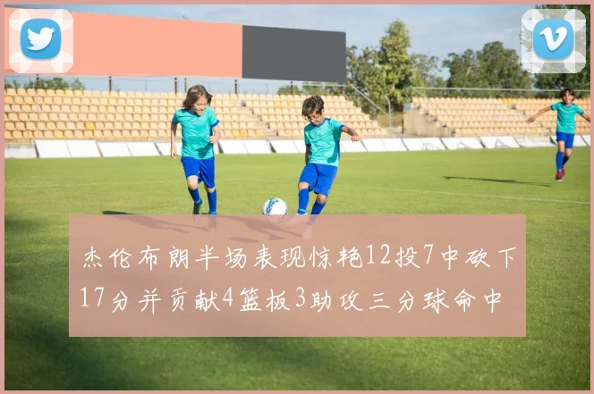 杰伦布朗半场表现惊艳12投7中砍下17分并贡献4篮板3助攻三分球命中率高达75